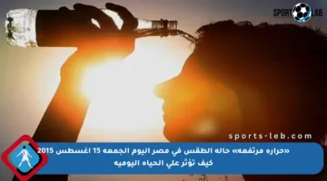 «حرارة مرتفعة» حالة الطقس في مصر اليوم الجمعة 15 أغسطس 2015 كيف تؤثر على الحياة اليومية